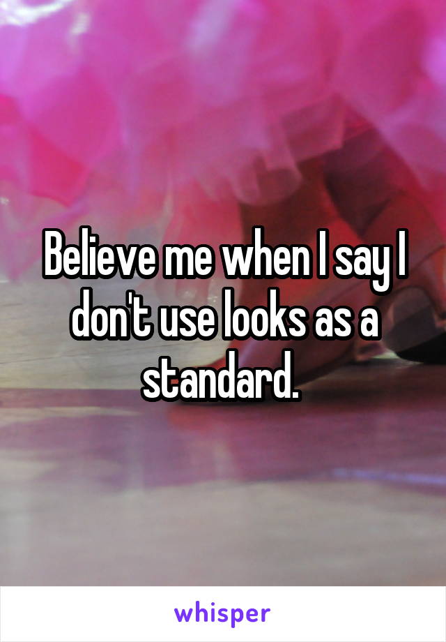 Believe me when I say I don't use looks as a standard. 