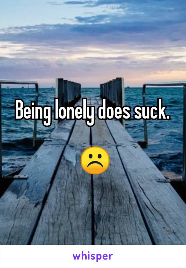Being lonely does suck.

 ☹️
