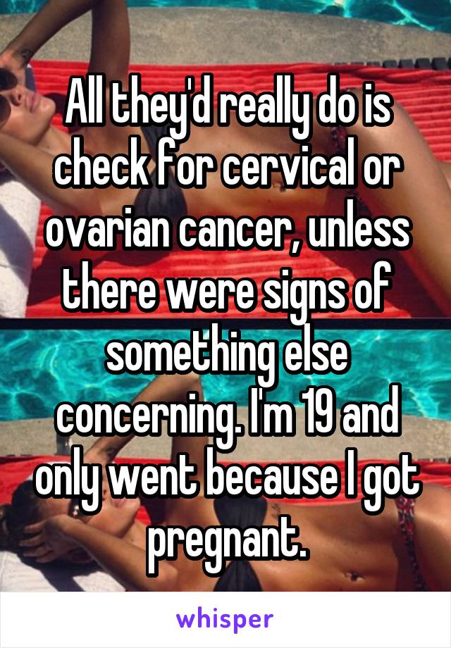 All they'd really do is check for cervical or ovarian cancer, unless there were signs of something else concerning. I'm 19 and only went because I got pregnant.
