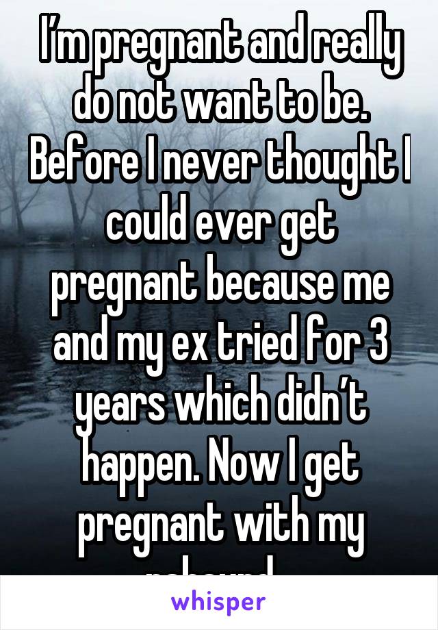 I’m pregnant and really do not want to be. Before I never thought I could ever get pregnant because me and my ex tried for 3 years which didn’t happen. Now I get pregnant with my rebound...
