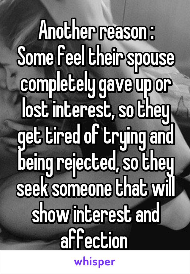 Another reason :
Some feel their spouse completely gave up or lost interest, so they get tired of trying and being rejected, so they seek someone that will show interest and affection 