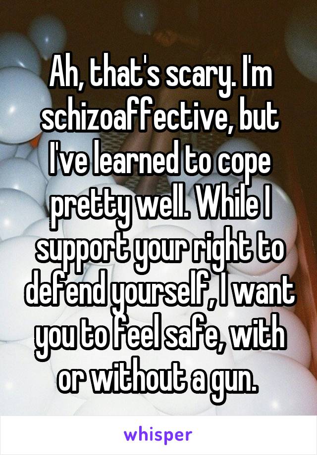 Ah, that's scary. I'm schizoaffective, but I've learned to cope pretty well. While I support your right to defend yourself, I want you to feel safe, with or without a gun. 