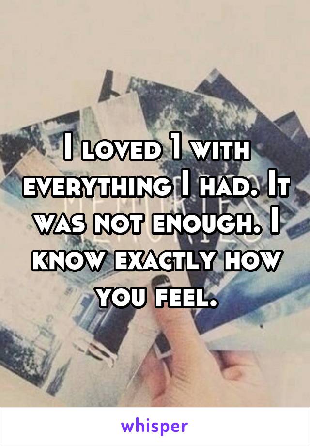 I loved 1 with everything I had. It was not enough. I know exactly how you feel.
