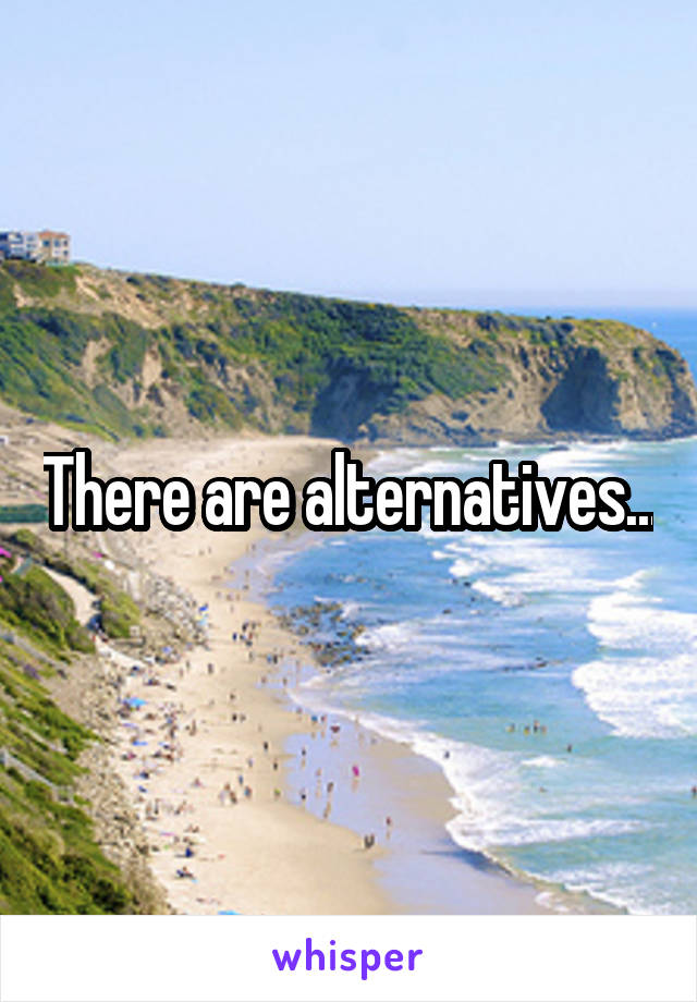 There are alternatives...