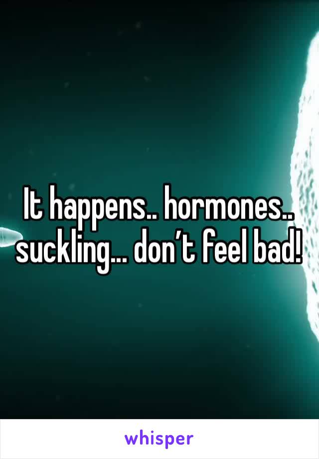 It happens.. hormones.. suckling... don’t feel bad!