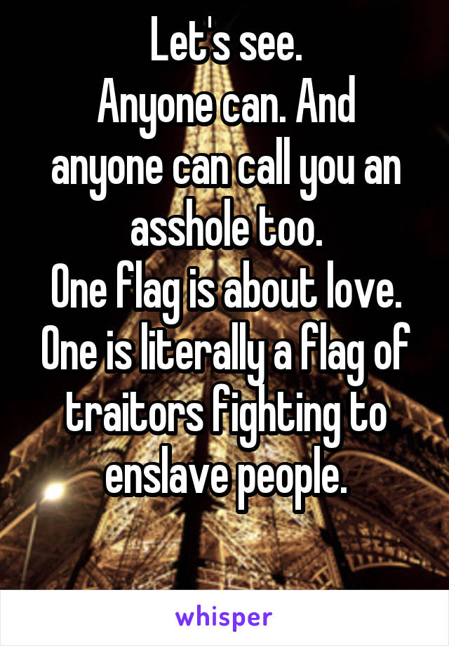 Let's see.
Anyone can. And anyone can call you an asshole too.
One flag is about love.
One is literally a flag of traitors fighting to enslave people.

