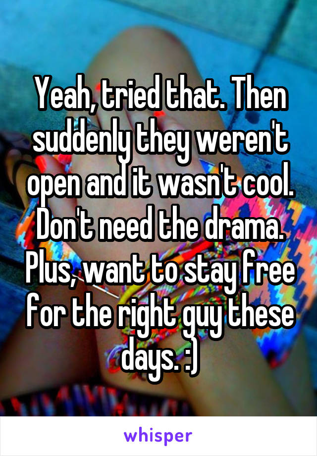 Yeah, tried that. Then suddenly they weren't open and it wasn't cool. Don't need the drama. Plus, want to stay free for the right guy these days. :)