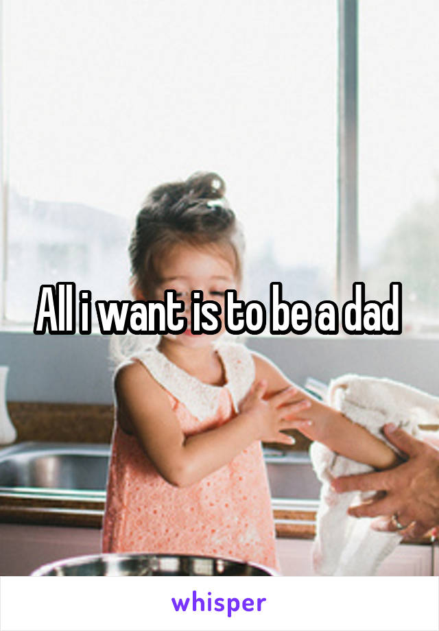 All i want is to be a dad 