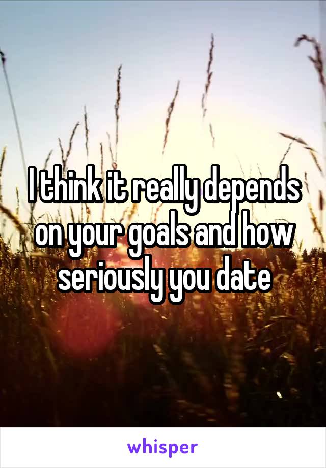 I think it really depends on your goals and how seriously you date