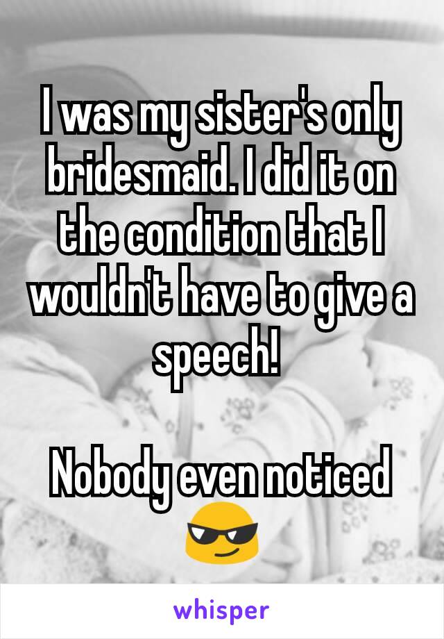 I was my sister's only bridesmaid. I did it on the condition that I wouldn't have to give a speech! 

Nobody even noticed  😎
