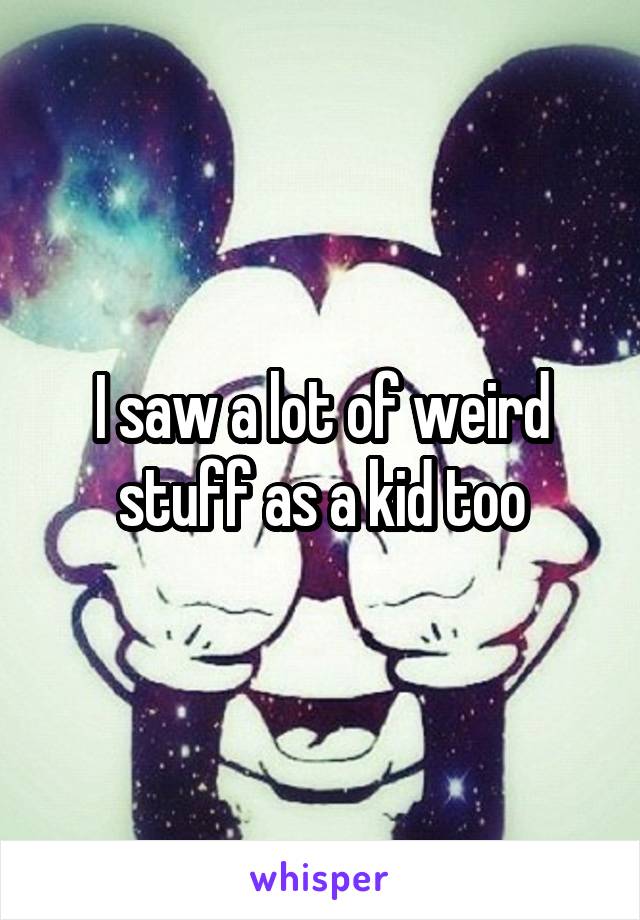 I saw a lot of weird stuff as a kid too