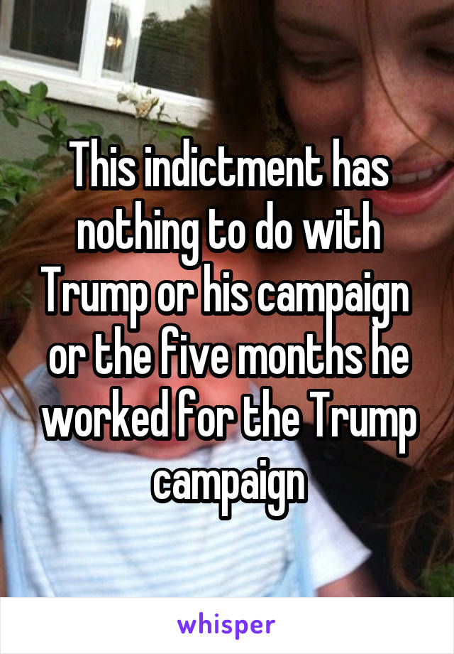 This indictment has nothing to do with Trump or his campaign  or the five months he worked for the Trump campaign