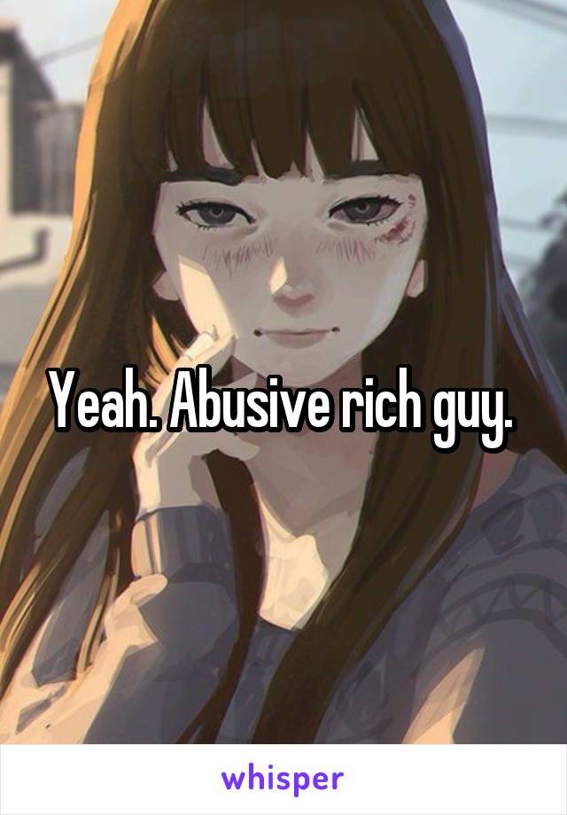 Yeah. Abusive rich guy. 