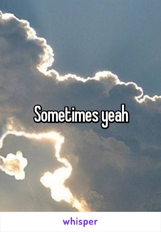 Sometimes yeah
