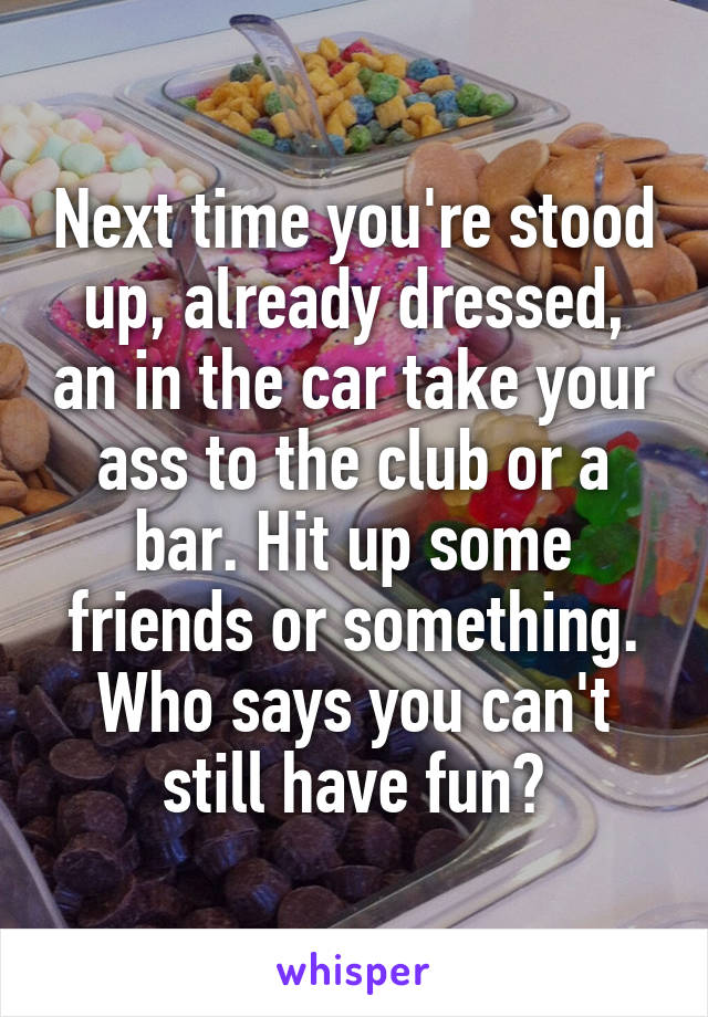 Next time you're stood up, already dressed, an in the car take your ass to the club or a bar. Hit up some friends or something. Who says you can't still have fun?