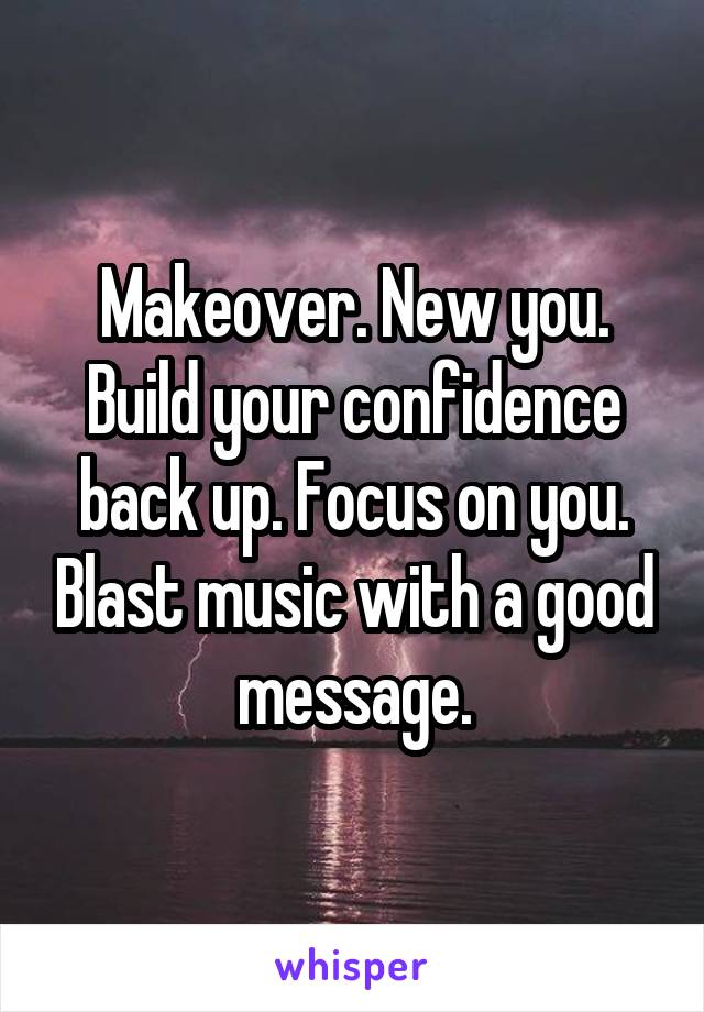 Makeover. New you. Build your confidence back up. Focus on you. Blast music with a good message.