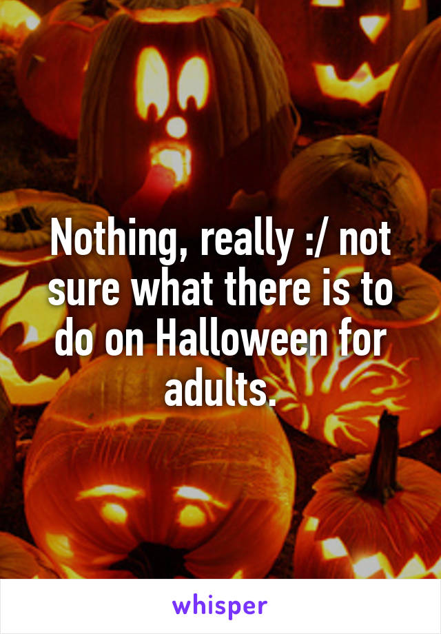 Nothing, really :/ not sure what there is to do on Halloween for adults.