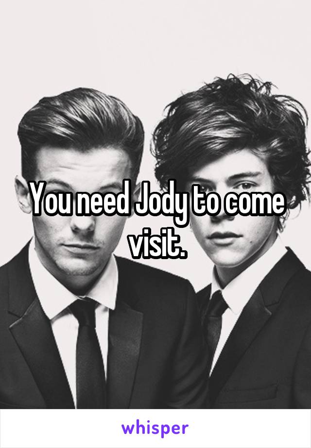 You need Jody to come visit.