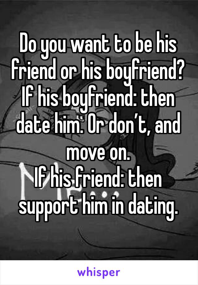 Do you want to be his friend or his boyfriend?
If his boyfriend: then date him. Or don’t, and move on. 
If his friend: then support him in dating. 