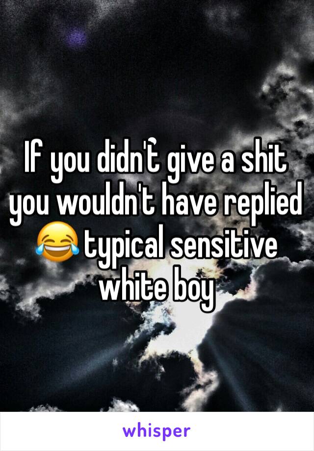 If you didn't give a shit you wouldn't have replied 😂 typical sensitive white boy 