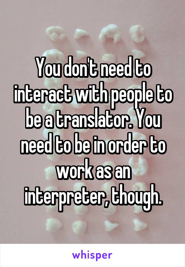 You don't need to interact with people to be a translator. You need to be in order to work as an interpreter, though.