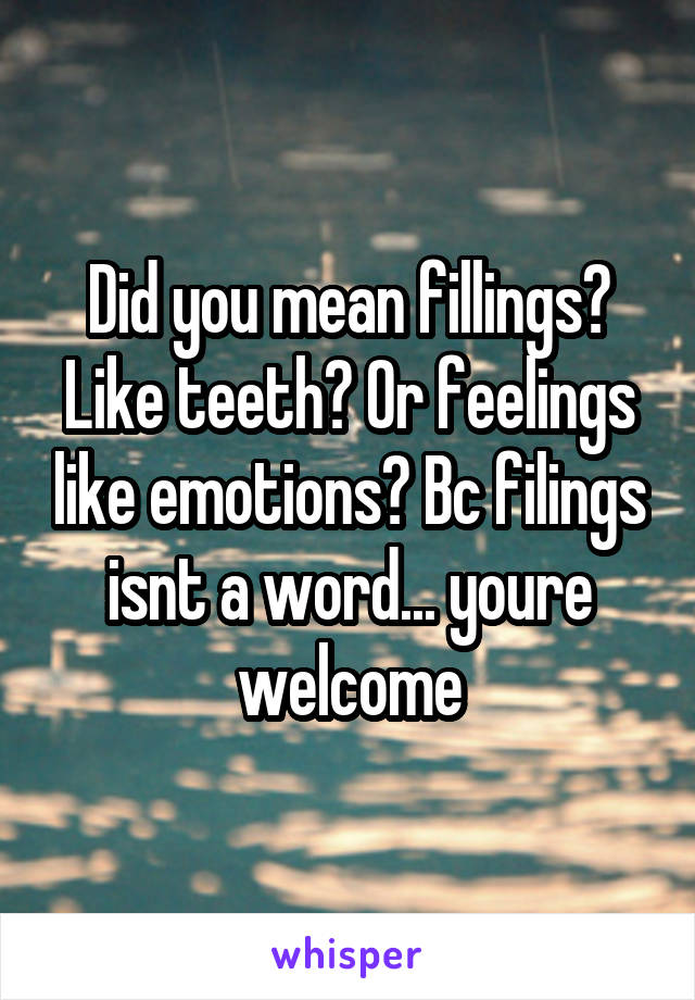 Did you mean fillings? Like teeth? Or feelings like emotions? Bc filings isnt a word... youre welcome