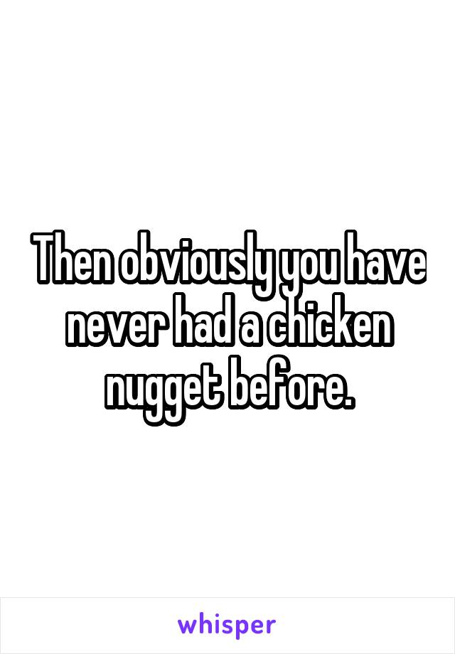 Then obviously you have never had a chicken nugget before.