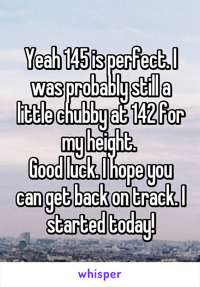Yeah 145 is perfect. I was probably still a little chubby at 142 for my height. 
Good luck. I hope you can get back on track. I started today!