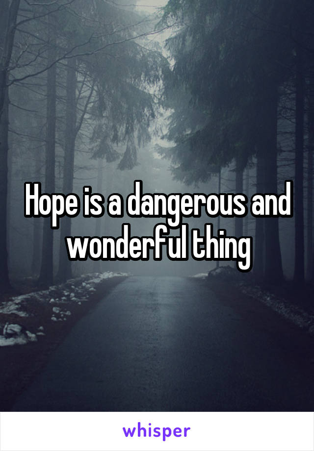 Hope is a dangerous and wonderful thing