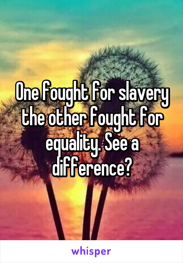 One fought for slavery the other fought for equality. See a difference?