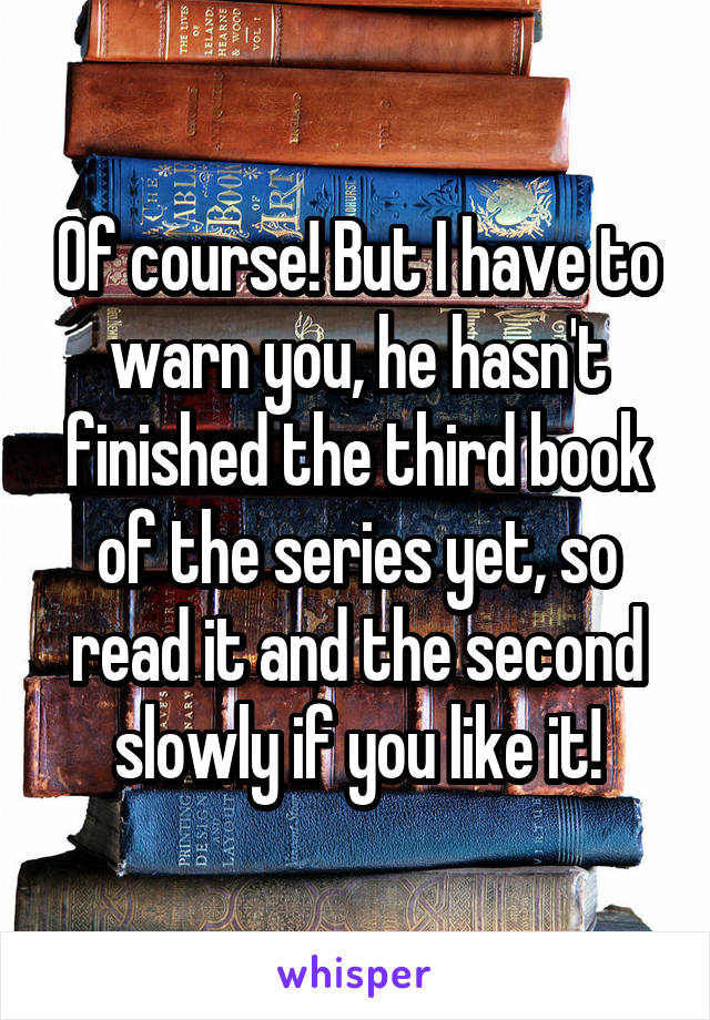 Of course! But I have to warn you, he hasn't finished the third book of the series yet, so read it and the second slowly if you like it!
