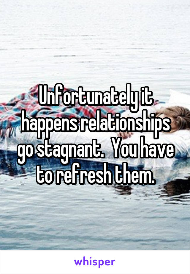 Unfortunately it happens relationships go stagnant.  You have to refresh them.