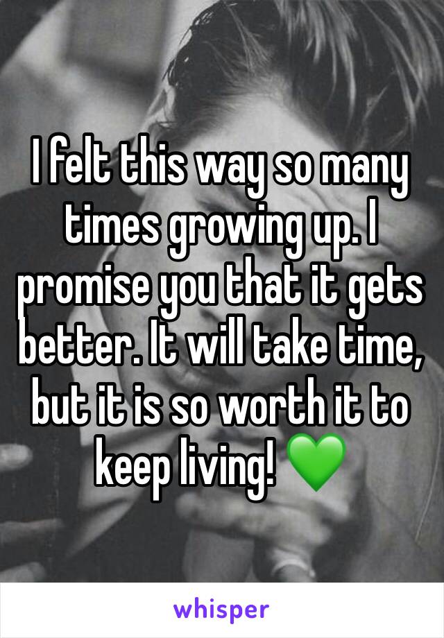 I felt this way so many times growing up. I promise you that it gets better. It will take time, but it is so worth it to keep living! 💚