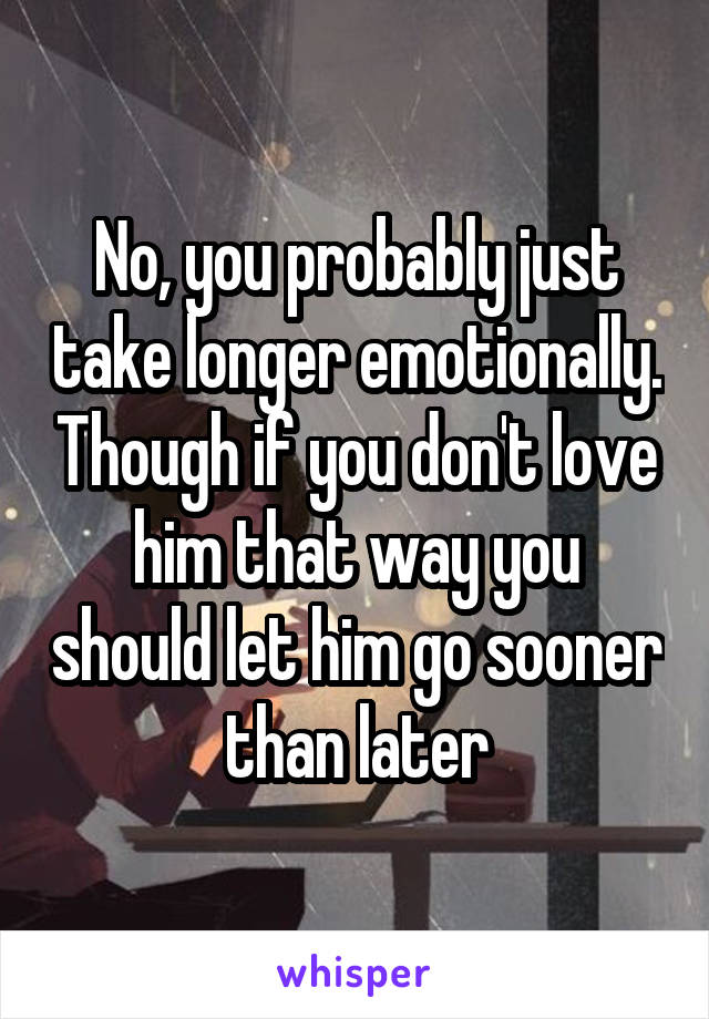 No, you probably just take longer emotionally. Though if you don't love him that way you should let him go sooner than later