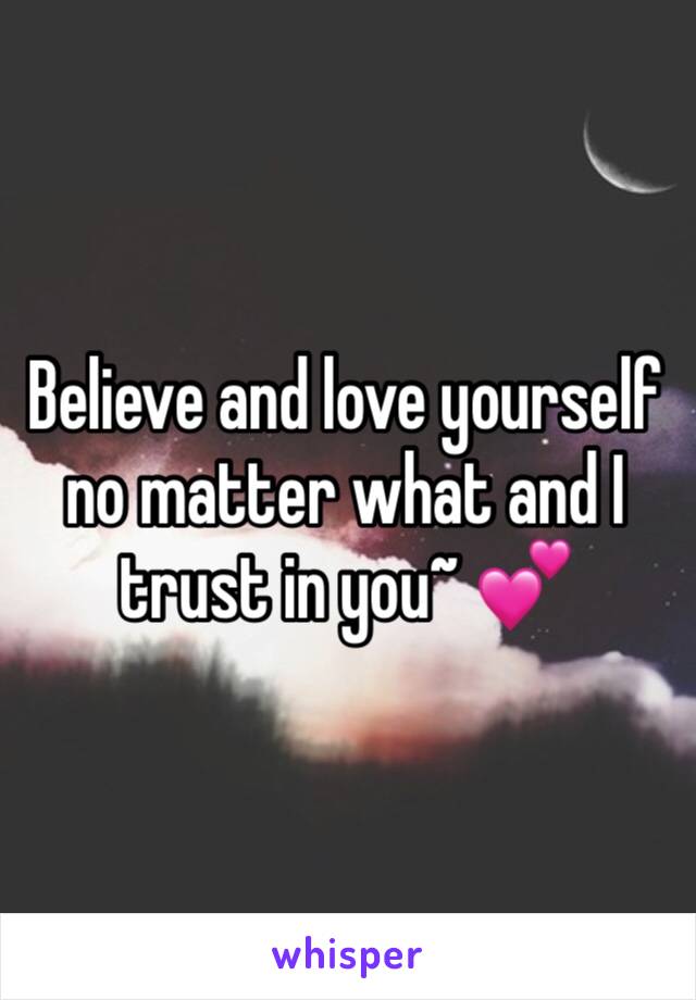 Believe and love yourself no matter what and I trust in you~ 💕
