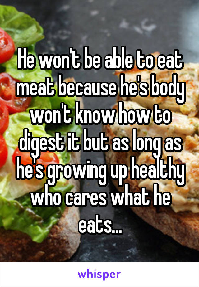 He won't be able to eat meat because he's body won't know how to digest it but as long as he's growing up healthy who cares what he eats...