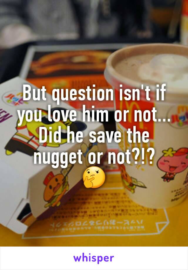 But question isn't if you love him or not...
Did he save the nugget or not?!?
🤔