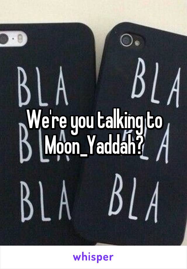 We're you talking to Moon_Yaddah?