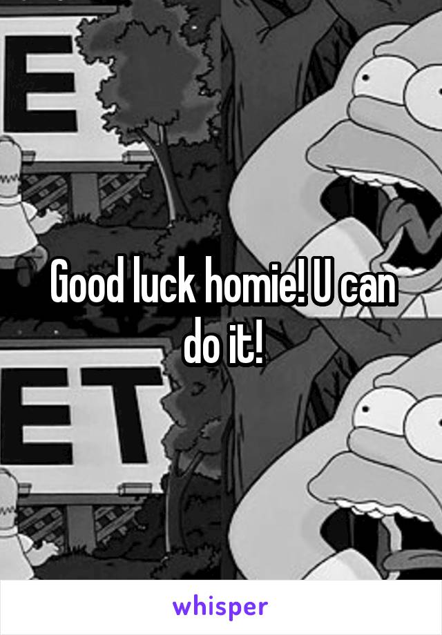 Good luck homie! U can do it!