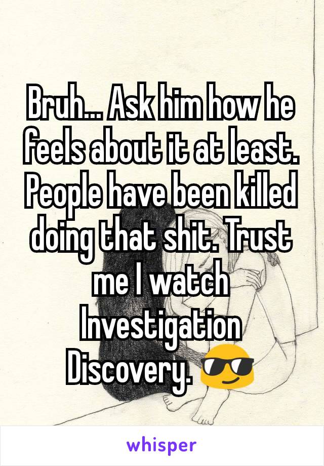 Bruh... Ask him how he feels about it at least. People have been killed doing that shit. Trust me I watch Investigation Discovery. 😎