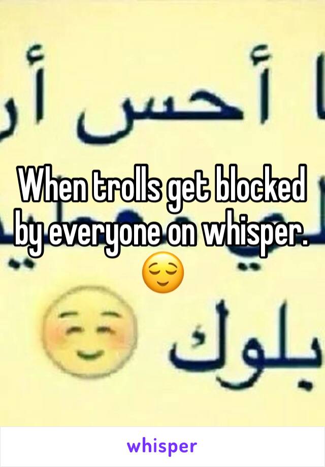 When trolls get blocked by everyone on whisper. 😌