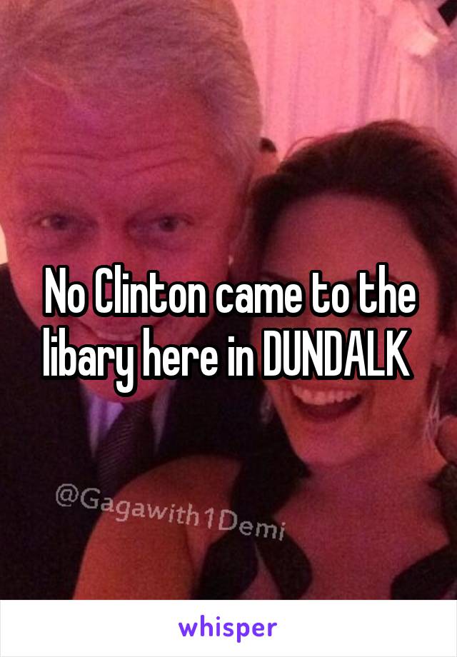 No Clinton came to the libary here in DUNDALK 