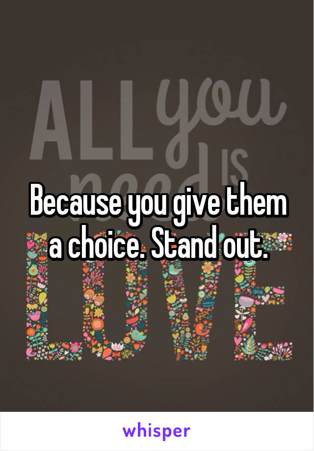 Because you give them a choice. Stand out.