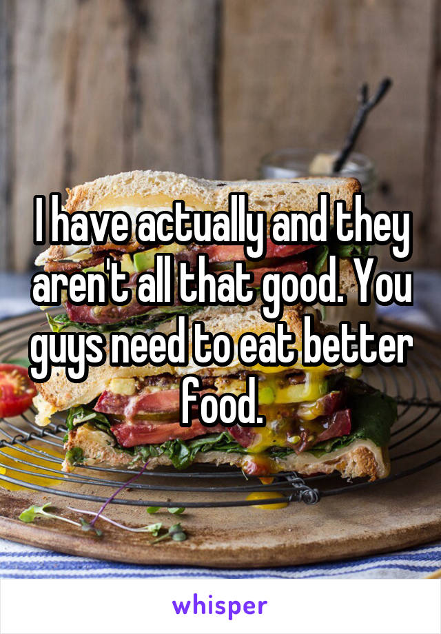 I have actually and they aren't all that good. You guys need to eat better food.
