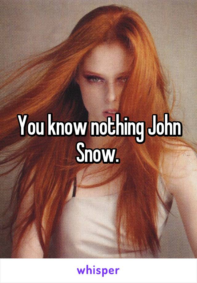 You know nothing John Snow. 