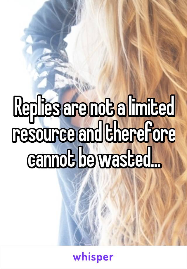 Replies are not a limited resource and therefore cannot be wasted...