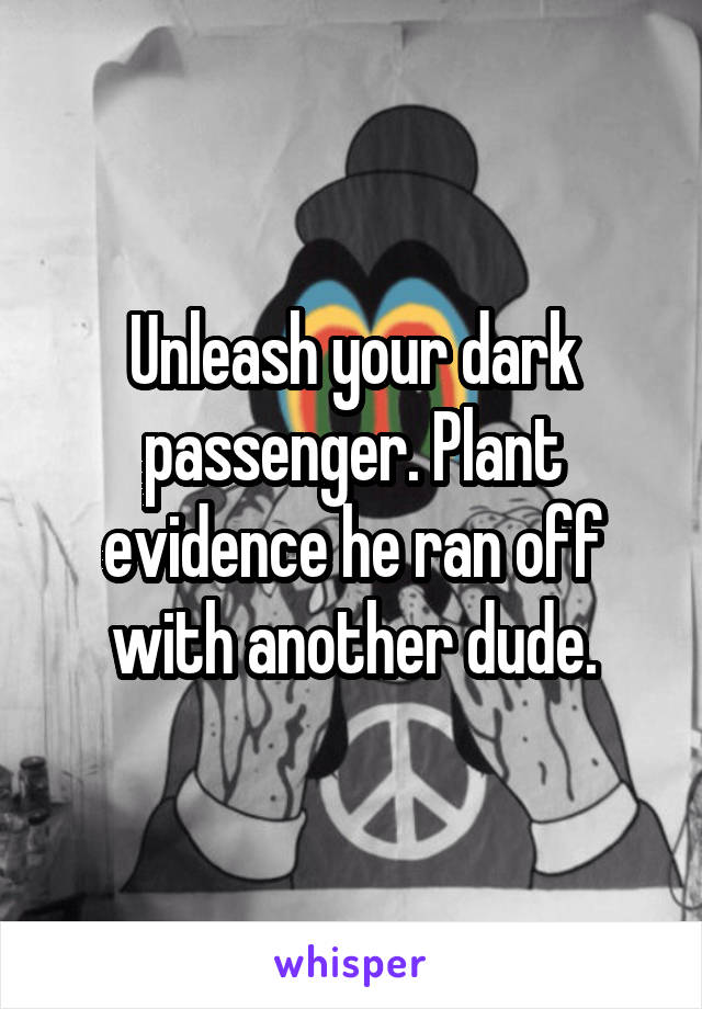 Unleash your dark passenger. Plant evidence he ran off with another dude.