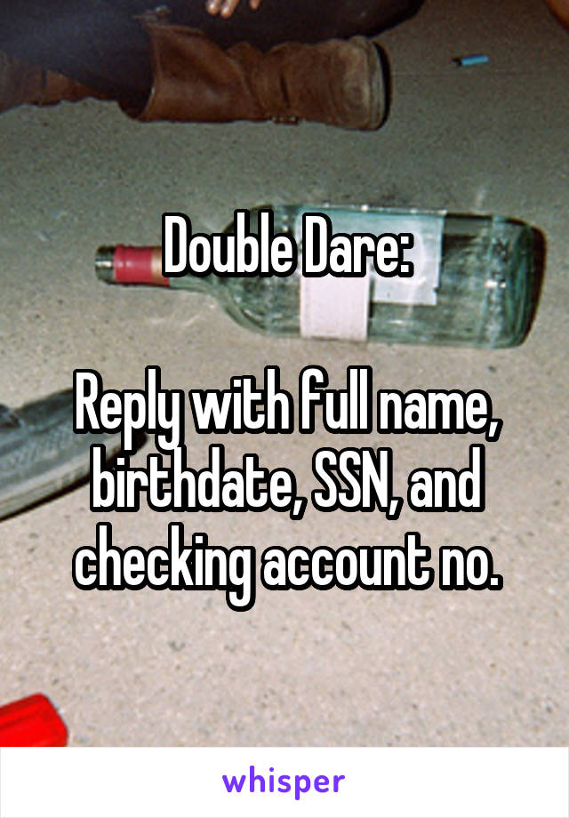 Double Dare:

Reply with full name, birthdate, SSN, and checking account no.