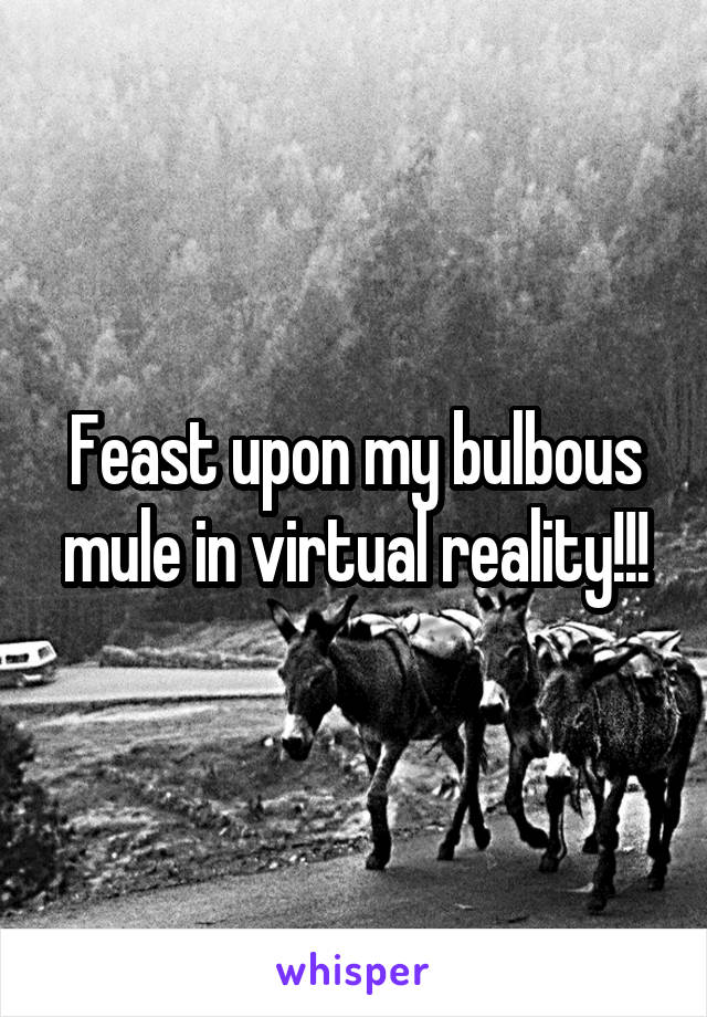 Feast upon my bulbous mule in virtual reality!!!