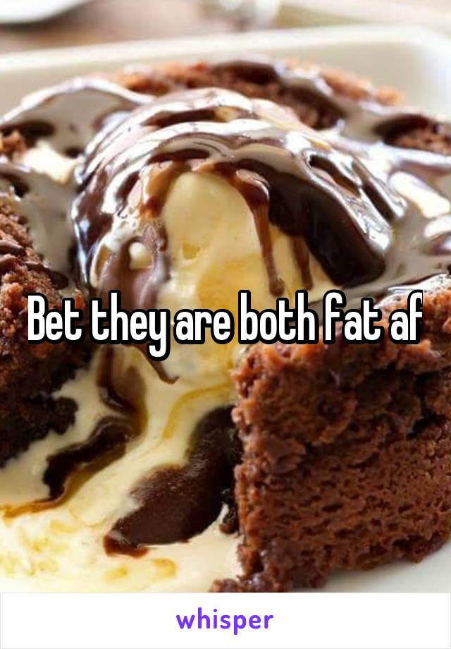 Bet they are both fat af